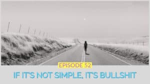 Ep 52 If It’s Not Simple, It’s Bullshit
