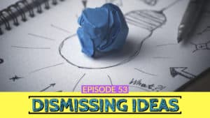 Ep 53 Dismissing Ideas